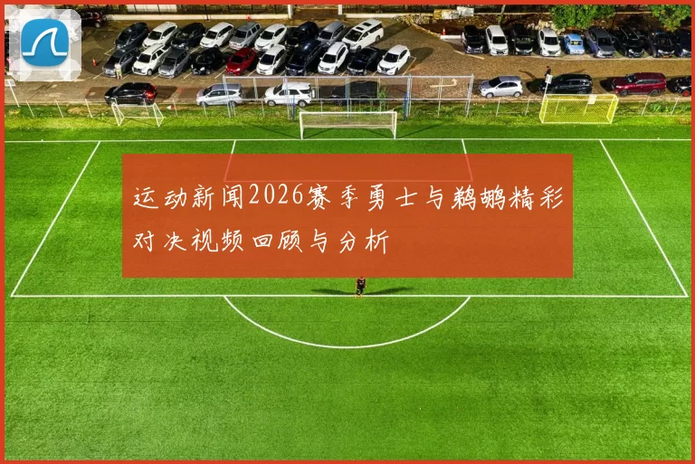 运动新闻2026赛季勇士与鹈鹕精彩对决视频回顾与分析