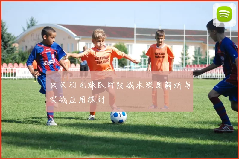 武汉羽毛球队盯防战术深度解析与实战应用探讨